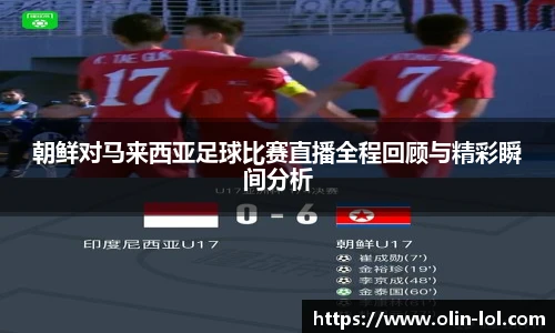 朝鲜对马来西亚足球比赛直播全程回顾与精彩瞬间分析