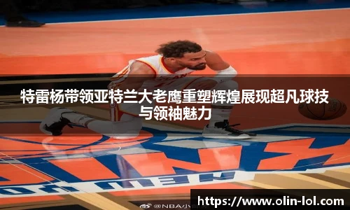 特雷杨带领亚特兰大老鹰重塑辉煌展现超凡球技与领袖魅力